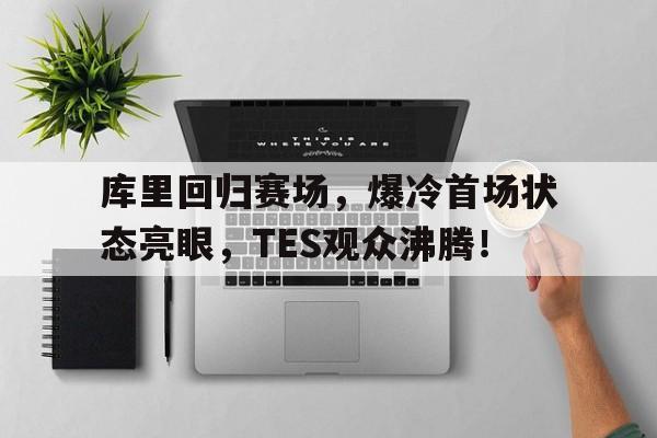 关于库里回归赛场，爆冷首场状态亮眼，TES观众沸腾！的信息